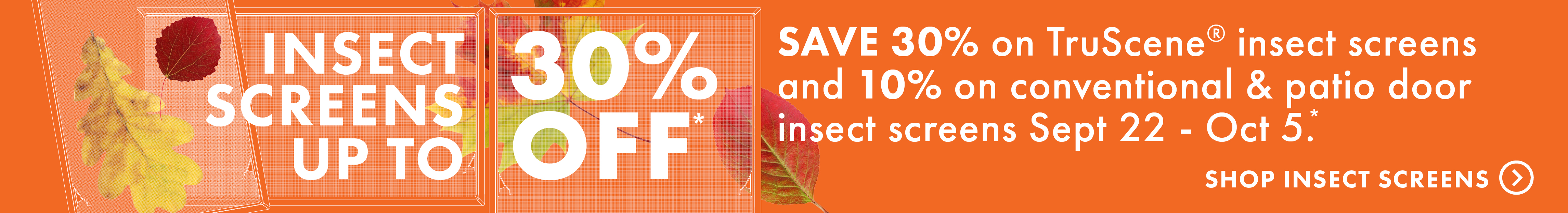 Fall insect screen sale, up to 30% off*